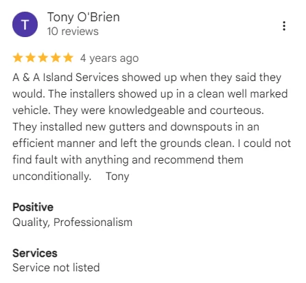 Five-star Google review of A&A Island Services by Tony O'Brien: A & A Island Services showed up when they said they would. The installers showed up in a clean well marked vehicle. They were knowledgeable